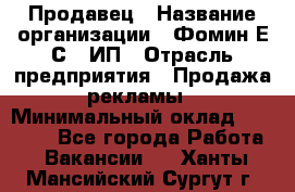 Продавец › Название организации ­ Фомин Е.С., ИП › Отрасль предприятия ­ Продажа рекламы › Минимальный оклад ­ 50 000 - Все города Работа » Вакансии   . Ханты-Мансийский,Сургут г.